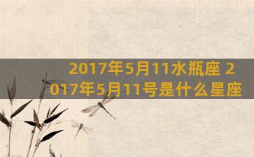 2017年5月11水瓶座 2017年5月11号是什么星座